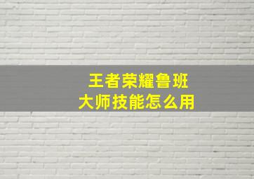 王者荣耀鲁班大师技能怎么用