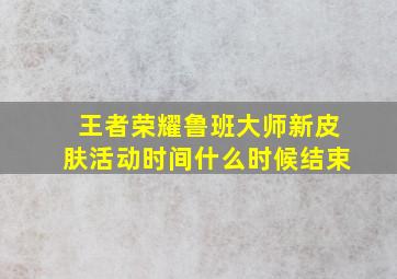 王者荣耀鲁班大师新皮肤活动时间什么时候结束