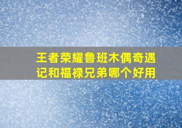 王者荣耀鲁班木偶奇遇记和福禄兄弟哪个好用