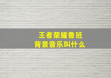 王者荣耀鲁班背景音乐叫什么