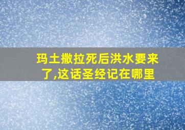 玛土撒拉死后洪水要来了,这话圣经记在哪里