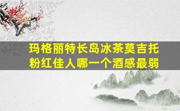 玛格丽特长岛冰茶莫吉托粉红佳人哪一个酒感最弱