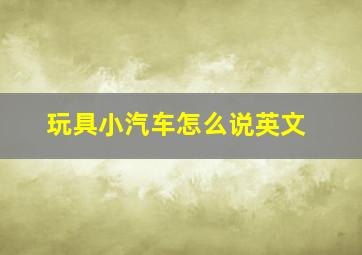 玩具小汽车怎么说英文