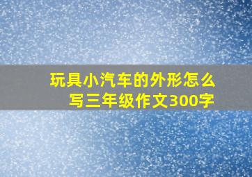 玩具小汽车的外形怎么写三年级作文300字