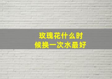 玫瑰花什么时候换一次水最好