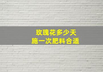 玫瑰花多少天施一次肥料合适