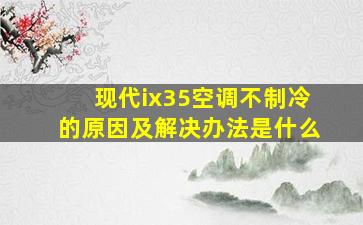 现代ix35空调不制冷的原因及解决办法是什么