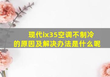 现代ix35空调不制冷的原因及解决办法是什么呢