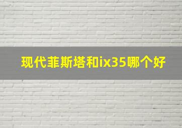 现代菲斯塔和ix35哪个好