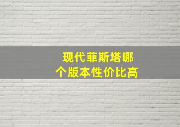 现代菲斯塔哪个版本性价比高