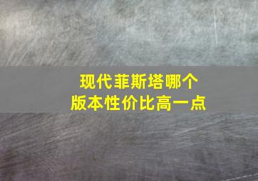 现代菲斯塔哪个版本性价比高一点