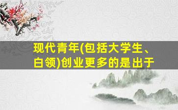 现代青年(包括大学生、白领)创业更多的是出于