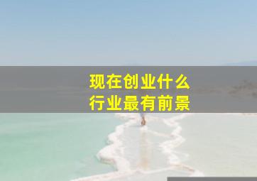 现在创业什么行业最有前景