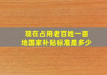 现在占用老百姓一亩地国家补贴标准是多少