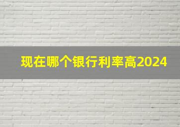 现在哪个银行利率高2024