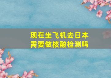 现在坐飞机去日本需要做核酸检测吗