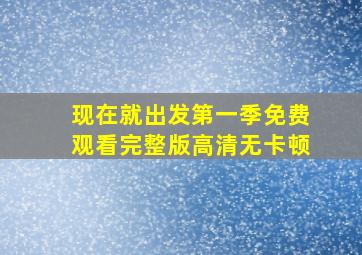 现在就出发第一季免费观看完整版高清无卡顿