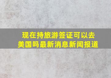 现在持旅游签证可以去美国吗最新消息新闻报道