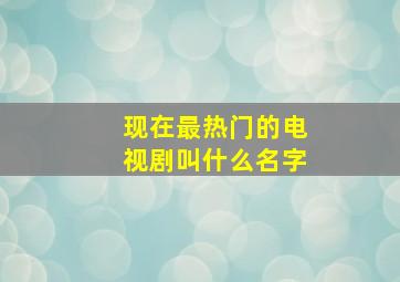 现在最热门的电视剧叫什么名字