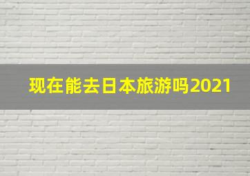 现在能去日本旅游吗2021