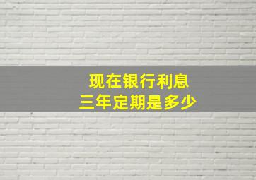 现在银行利息三年定期是多少