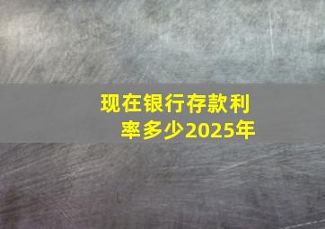 现在银行存款利率多少2025年