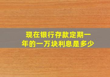 现在银行存款定期一年的一万块利息是多少