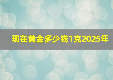 现在黄金多少钱1克2025年