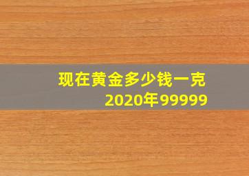 现在黄金多少钱一克2020年99999