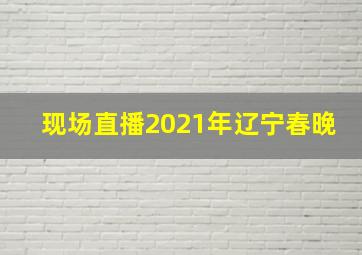 现场直播2021年辽宁春晚