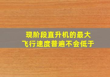 现阶段直升机的最大飞行速度普遍不会低于