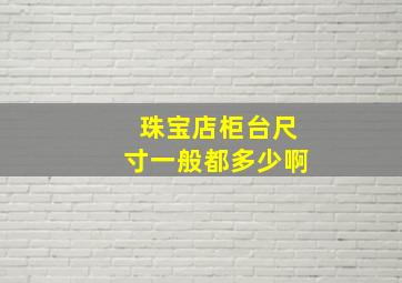 珠宝店柜台尺寸一般都多少啊