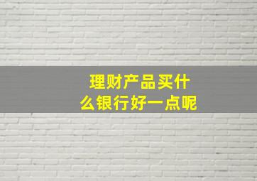 理财产品买什么银行好一点呢