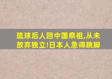 琉球后人回中国祭祖,从未放弃独立!日本人急得跳脚