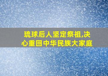 琉球后人坚定祭祖,决心重回中华民族大家庭