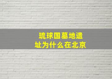 琉球国墓地遗址为什么在北京