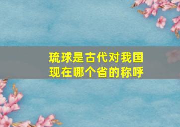 琉球是古代对我国现在哪个省的称呼