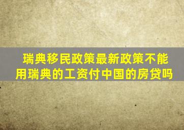 瑞典移民政策最新政策不能用瑞典的工资付中国的房贷吗