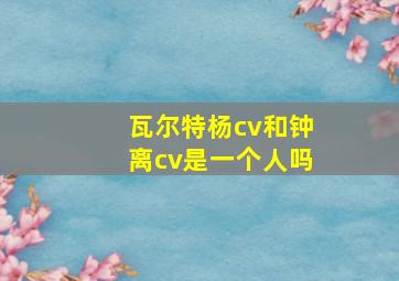 瓦尔特杨cv和钟离cv是一个人吗