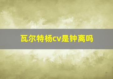 瓦尔特杨cv是钟离吗