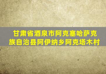 甘肃省酒泉市阿克塞哈萨克族自治县阿伊纳乡阿克塔木村