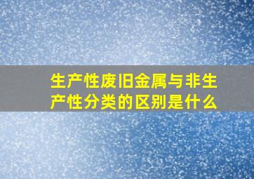 生产性废旧金属与非生产性分类的区别是什么