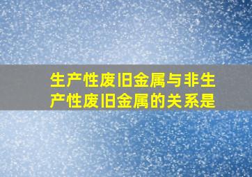 生产性废旧金属与非生产性废旧金属的关系是