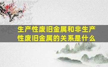 生产性废旧金属和非生产性废旧金属的关系是什么