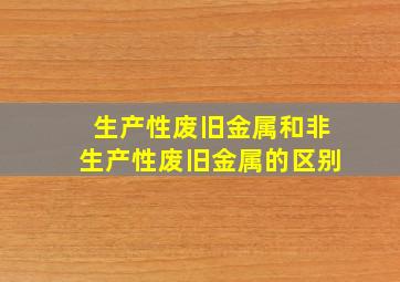 生产性废旧金属和非生产性废旧金属的区别