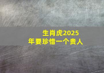 生肖虎2025年要珍惜一个贵人