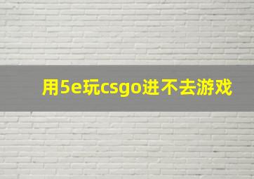 用5e玩csgo进不去游戏