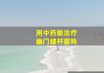 用中药能治疗幽门螺杆菌吗