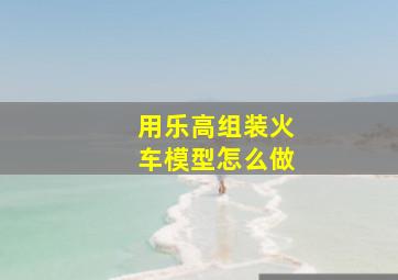 用乐高组装火车模型怎么做