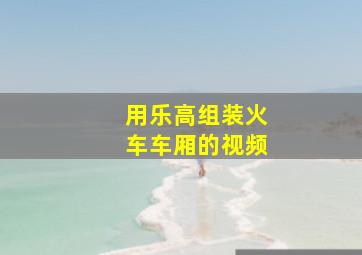 用乐高组装火车车厢的视频